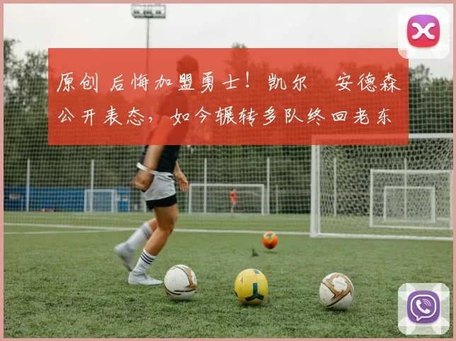 原创 后悔加盟勇士！凯尔・安德森公开表态，如今辗转多队终回老东家