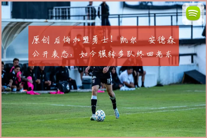 原创 后悔加盟勇士！凯尔・安德森公开表态，如今辗转多队终回老东家