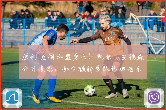 原创 后悔加盟勇士！凯尔・安德森公开表态，如今辗转多队终回老东家