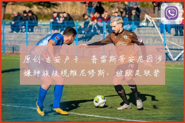 原创 吉安卢卡・普雷斯蒂安尼因涉嫌种族歧视维尼修斯，被欧足联禁赛