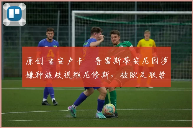 原创 吉安卢卡・普雷斯蒂安尼因涉嫌种族歧视维尼修斯,被欧足联禁赛
