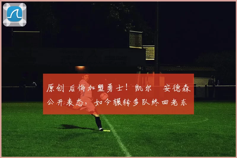 原创 后悔加盟勇士!凯尔・安德森公开表态,如今辗转多队终回老东家