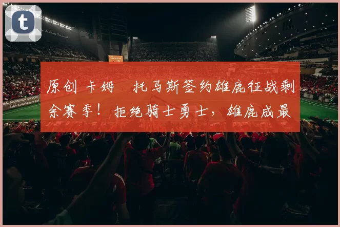 原创 卡姆・托马斯签约雄鹿征战剩余赛季!拒绝骑士勇士,雄鹿成最优选