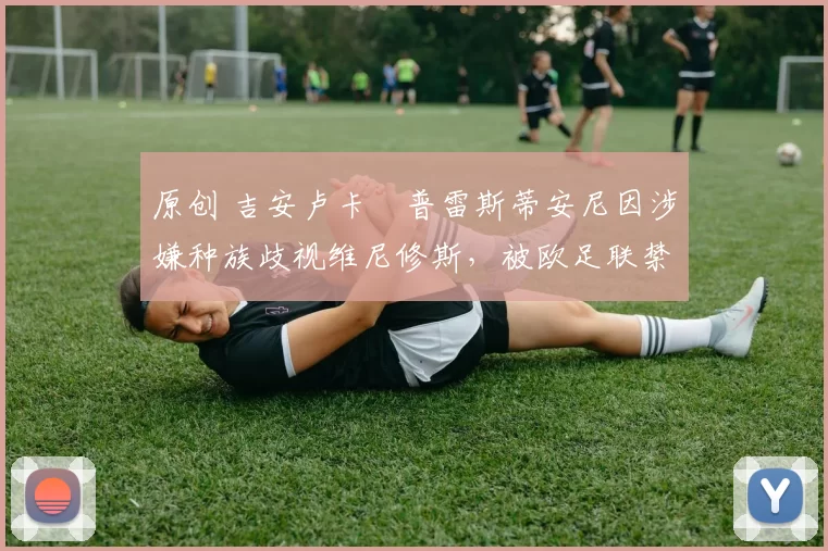 原创 吉安卢卡・普雷斯蒂安尼因涉嫌种族歧视维尼修斯，被欧足联禁赛