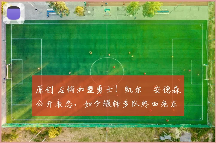 原创 后悔加盟勇士!凯尔・安德森公开表态,如今辗转多队终回老东家