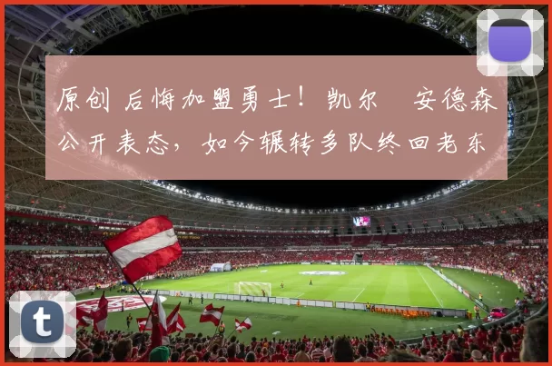 原创 后悔加盟勇士！凯尔・安德森公开表态，如今辗转多队终回老东家