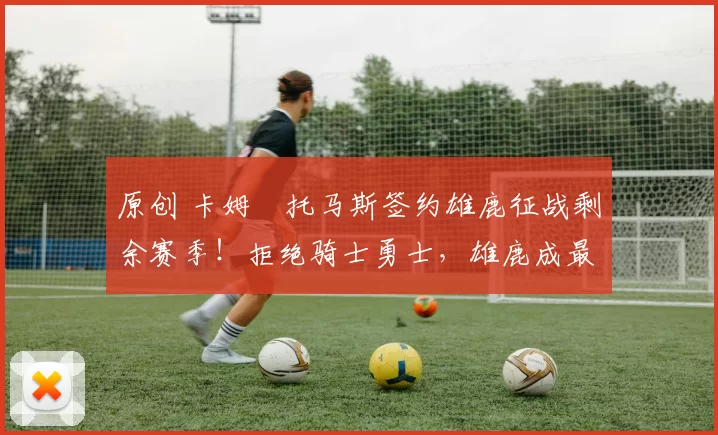 原创 卡姆・托马斯签约雄鹿征战剩余赛季！拒绝骑士勇士，雄鹿成最优选