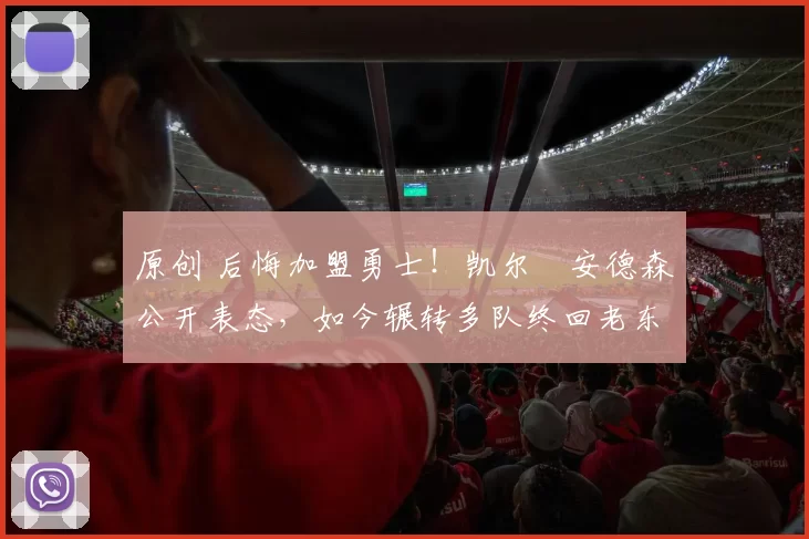 原创 后悔加盟勇士！凯尔・安德森公开表态，如今辗转多队终回老东家