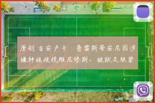 原创 吉安卢卡・普雷斯蒂安尼因涉嫌种族歧视维尼修斯，被欧足联禁赛