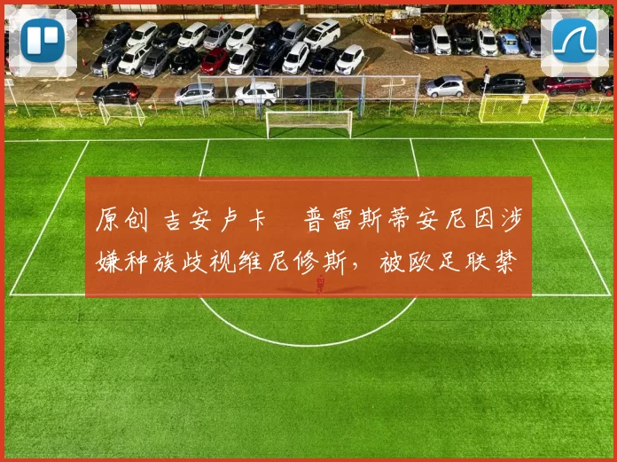 原创 吉安卢卡・普雷斯蒂安尼因涉嫌种族歧视维尼修斯,被欧足联禁赛