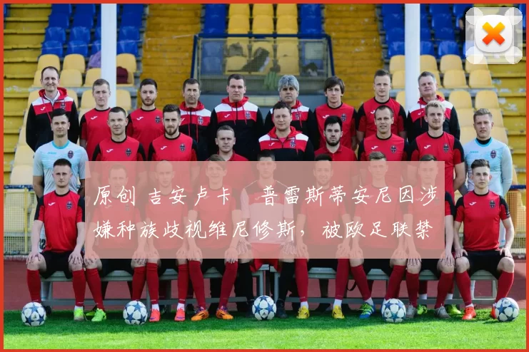 原创 吉安卢卡・普雷斯蒂安尼因涉嫌种族歧视维尼修斯，被欧足联禁赛