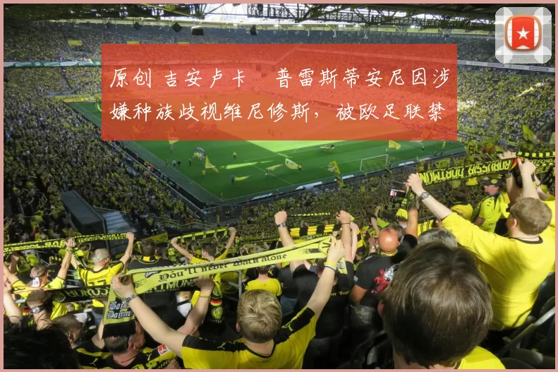 原创 吉安卢卡・普雷斯蒂安尼因涉嫌种族歧视维尼修斯，被欧足联禁赛