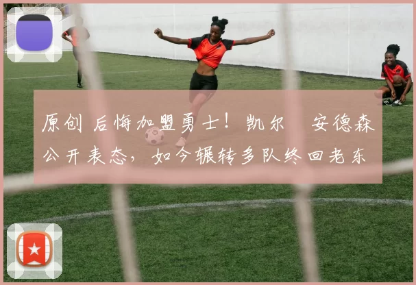原创 后悔加盟勇士！凯尔・安德森公开表态，如今辗转多队终回老东家