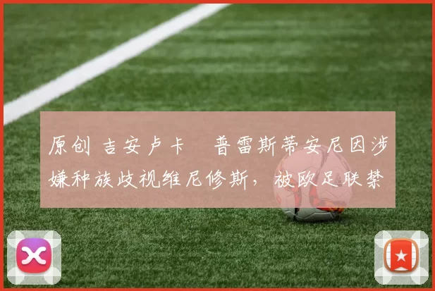 原创 吉安卢卡・普雷斯蒂安尼因涉嫌种族歧视维尼修斯，被欧足联禁赛