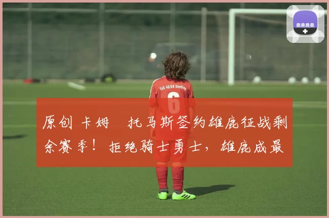 原创 卡姆・托马斯签约雄鹿征战剩余赛季！拒绝骑士勇士，雄鹿成最优选