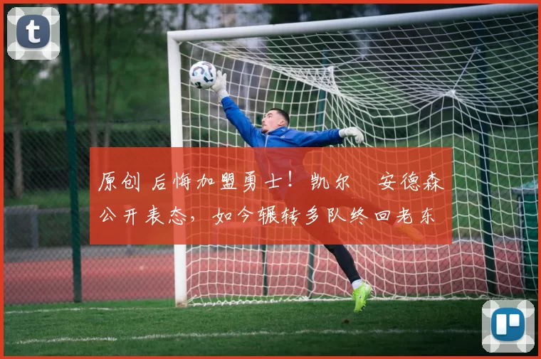 原创 后悔加盟勇士!凯尔・安德森公开表态,如今辗转多队终回老东家