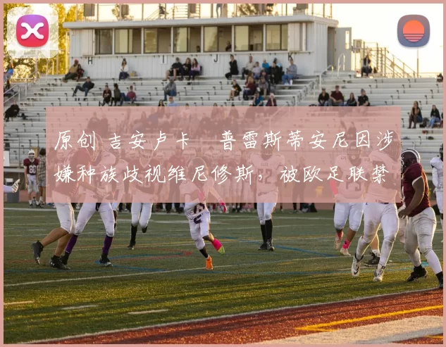 原创 吉安卢卡・普雷斯蒂安尼因涉嫌种族歧视维尼修斯，被欧足联禁赛