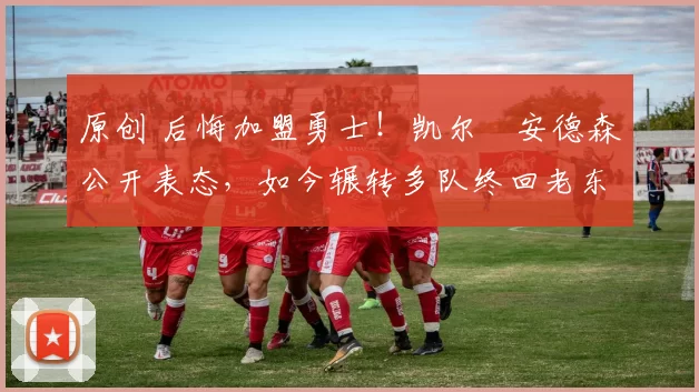 原创 后悔加盟勇士！凯尔・安德森公开表态，如今辗转多队终回老东家