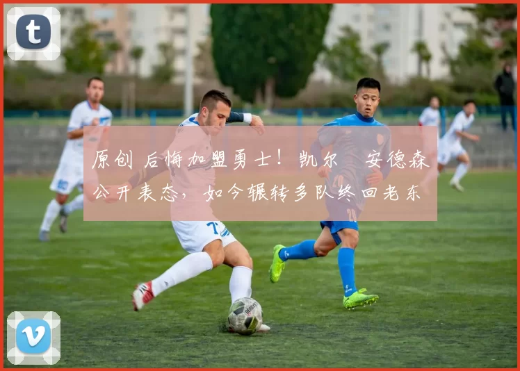 原创 后悔加盟勇士！凯尔・安德森公开表态，如今辗转多队终回老东家