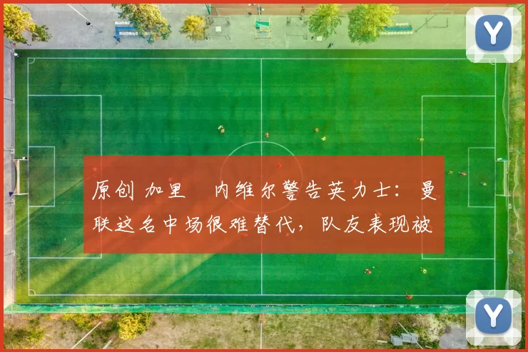 原创 加里・内维尔警告英力士：曼联这名中场很难替代，队友表现被赞 “离谱”