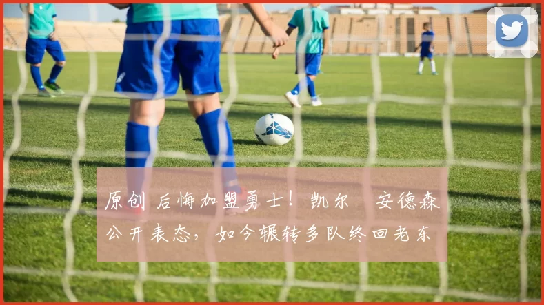 原创 后悔加盟勇士!凯尔・安德森公开表态,如今辗转多队终回老东家