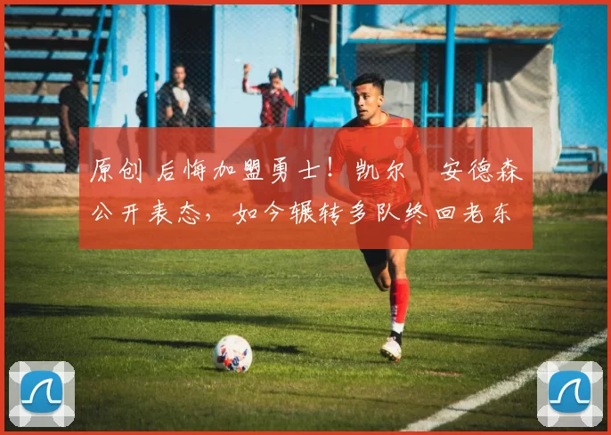 原创 后悔加盟勇士！凯尔・安德森公开表态，如今辗转多队终回老东家