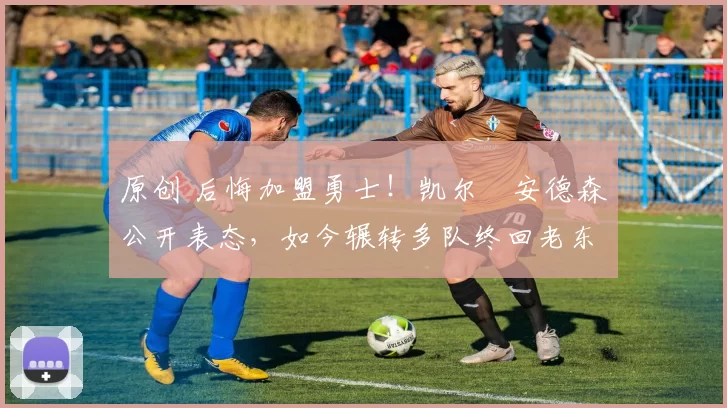 原创 后悔加盟勇士！凯尔・安德森公开表态，如今辗转多队终回老东家