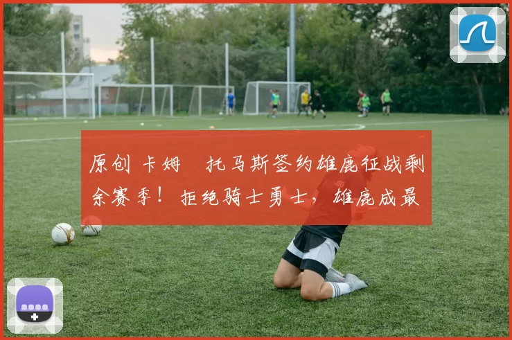 原创 卡姆・托马斯签约雄鹿征战剩余赛季！拒绝骑士勇士，雄鹿成最优选