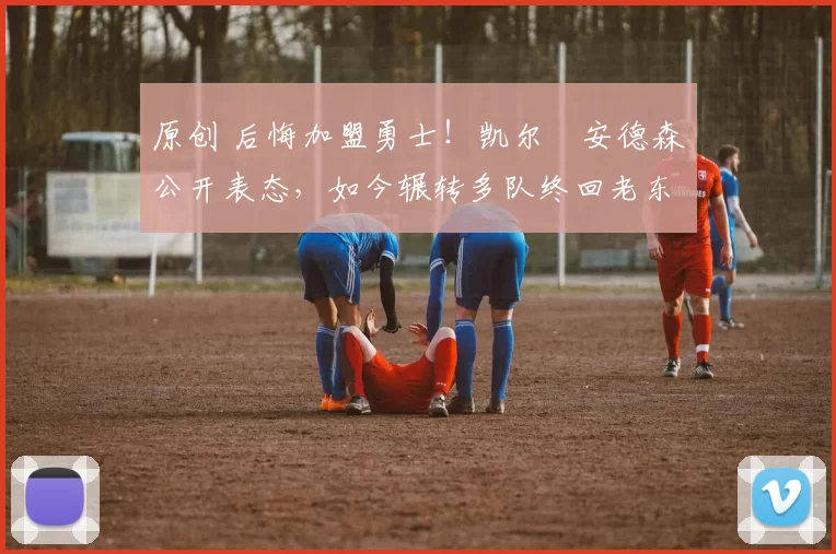 原创 后悔加盟勇士！凯尔・安德森公开表态，如今辗转多队终回老东家