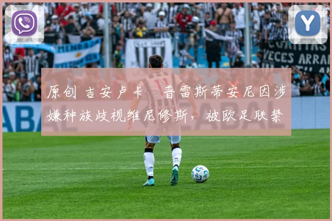 原创 吉安卢卡・普雷斯蒂安尼因涉嫌种族歧视维尼修斯，被欧足联禁赛