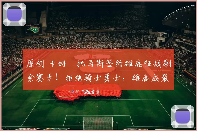 原创 卡姆・托马斯签约雄鹿征战剩余赛季！拒绝骑士勇士，雄鹿成最优选