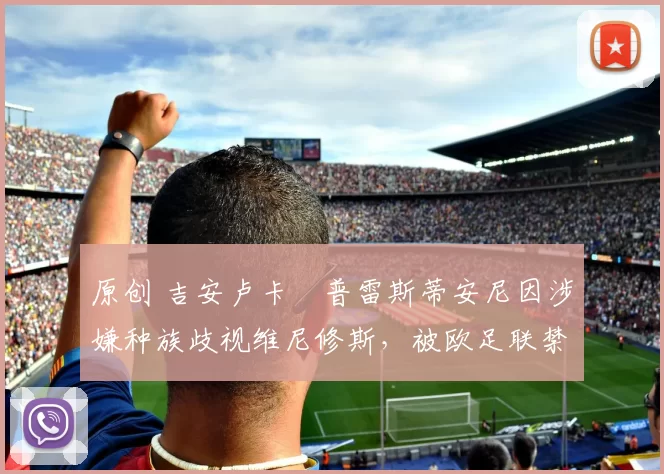 原创 吉安卢卡・普雷斯蒂安尼因涉嫌种族歧视维尼修斯，被欧足联禁赛