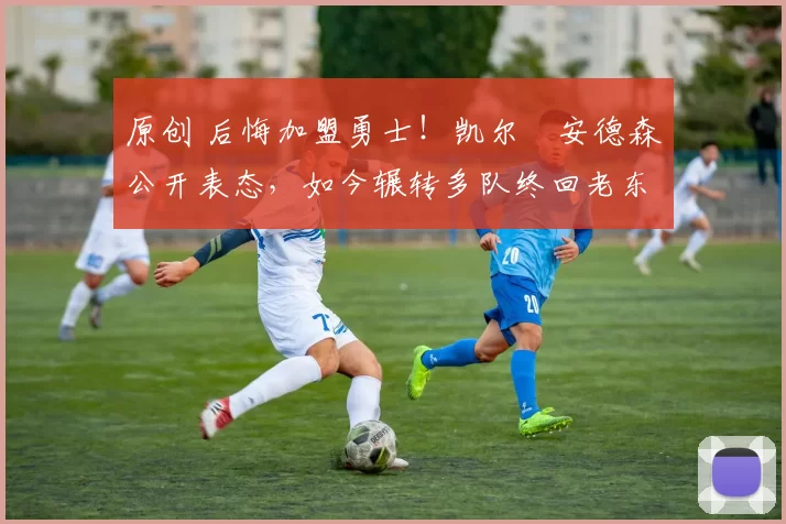 原创 后悔加盟勇士！凯尔・安德森公开表态，如今辗转多队终回老东家