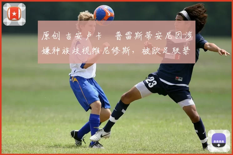 原创 吉安卢卡・普雷斯蒂安尼因涉嫌种族歧视维尼修斯,被欧足联禁赛