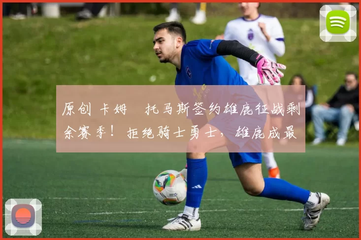 原创 卡姆・托马斯签约雄鹿征战剩余赛季！拒绝骑士勇士，雄鹿成最优选