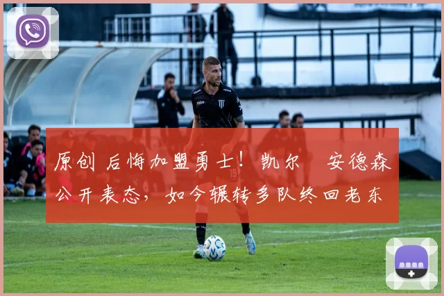 原创 后悔加盟勇士！凯尔・安德森公开表态，如今辗转多队终回老东家