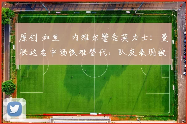 原创 加里・内维尔警告英力士：曼联这名中场很难替代，队友表现被赞 “离谱”