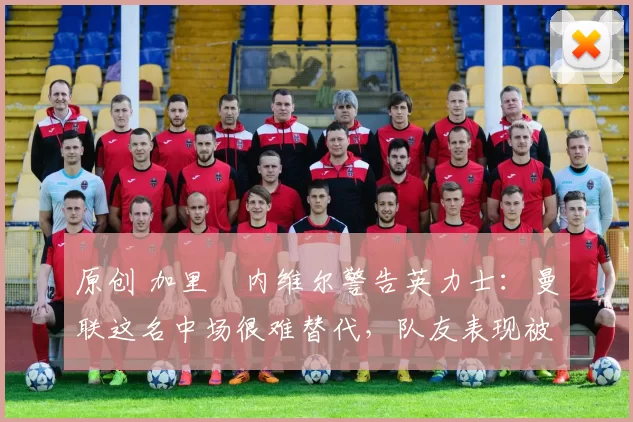 原创 加里・内维尔警告英力士：曼联这名中场很难替代，队友表现被赞 “离谱”