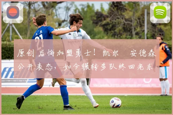 原创 后悔加盟勇士！凯尔・安德森公开表态，如今辗转多队终回老东家