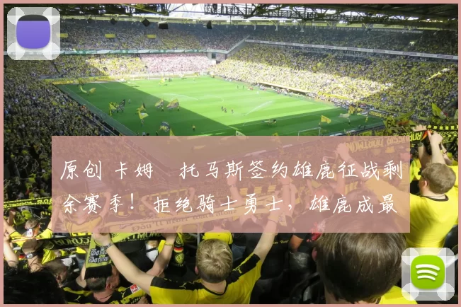 原创 卡姆・托马斯签约雄鹿征战剩余赛季！拒绝骑士勇士，雄鹿成最优选