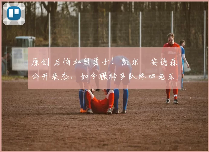 原创 后悔加盟勇士!凯尔・安德森公开表态,如今辗转多队终回老东家