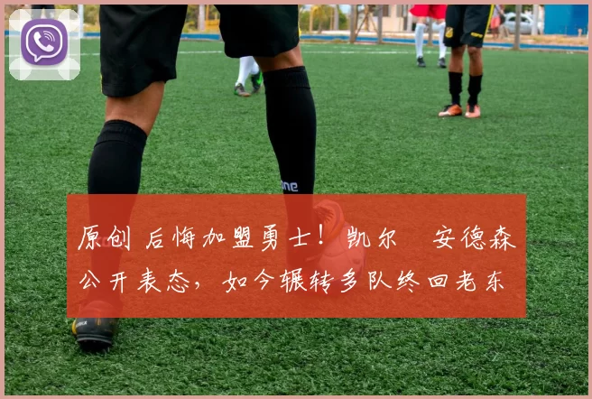 原创 后悔加盟勇士！凯尔・安德森公开表态，如今辗转多队终回老东家