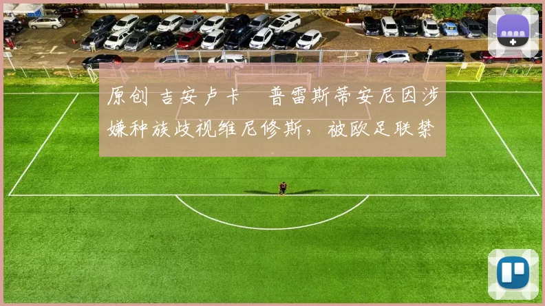 原创 吉安卢卡・普雷斯蒂安尼因涉嫌种族歧视维尼修斯，被欧足联禁赛