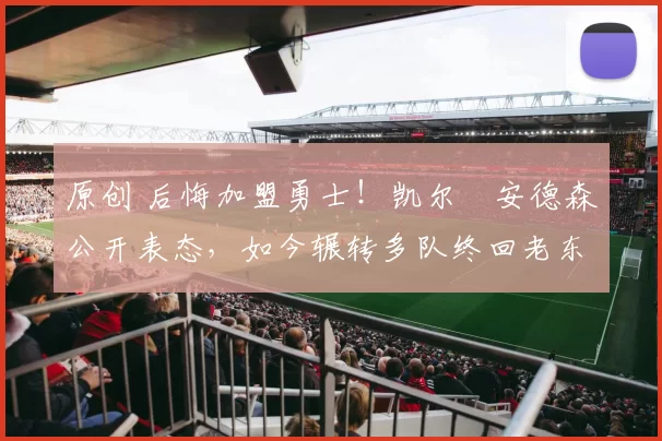 原创 后悔加盟勇士！凯尔・安德森公开表态，如今辗转多队终回老东家