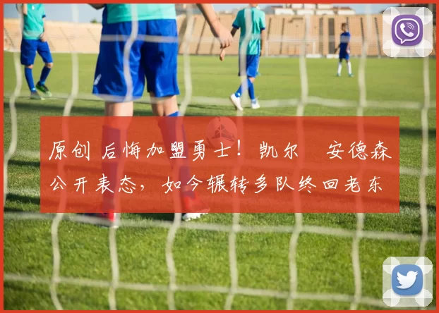 原创 后悔加盟勇士！凯尔・安德森公开表态，如今辗转多队终回老东家