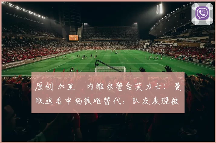 原创 加里・内维尔警告英力士:曼联这名中场很难替代,队友表现被赞 “离谱”