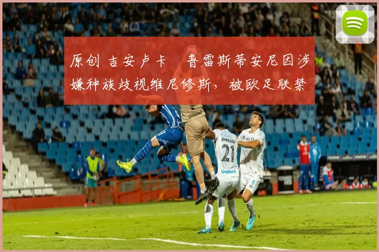 原创 吉安卢卡・普雷斯蒂安尼因涉嫌种族歧视维尼修斯，被欧足联禁赛