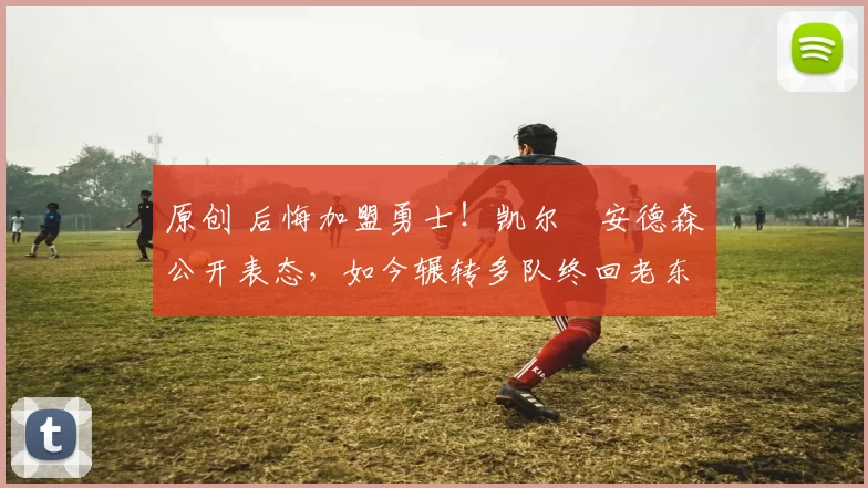 原创 后悔加盟勇士！凯尔・安德森公开表态，如今辗转多队终回老东家