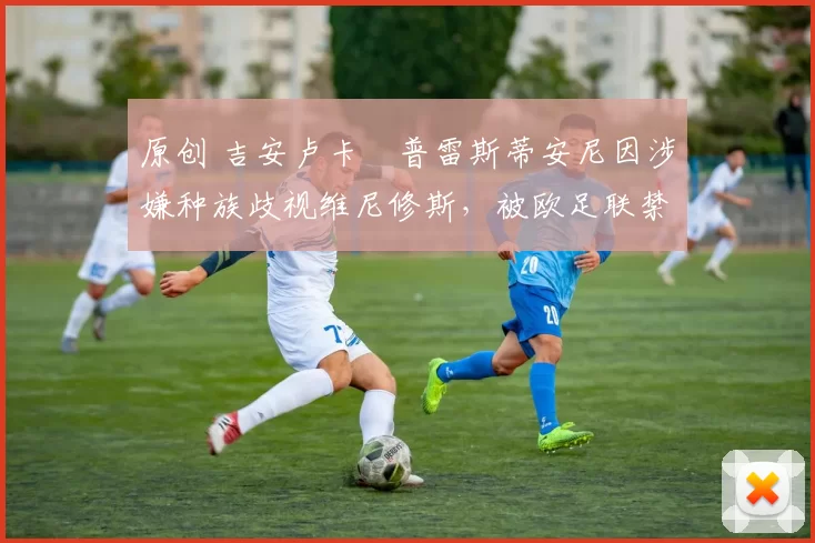 原创 吉安卢卡・普雷斯蒂安尼因涉嫌种族歧视维尼修斯，被欧足联禁赛