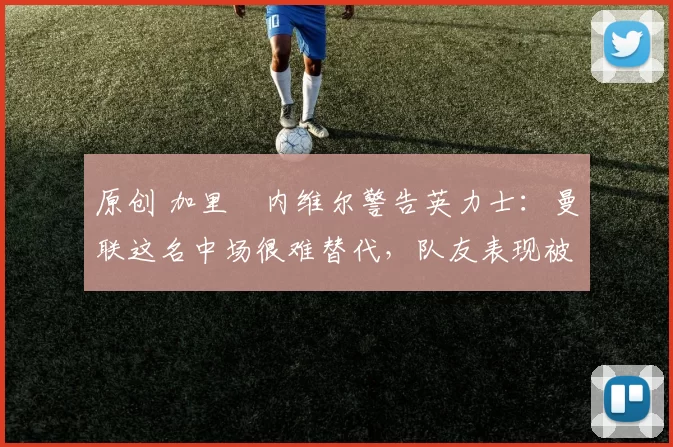 原创 加里・内维尔警告英力士：曼联这名中场很难替代，队友表现被赞 “离谱”